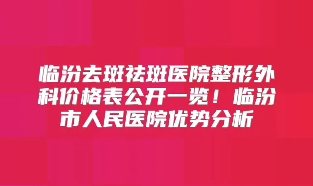 临汾去斑祛斑医院整形外科价格表公开一览！临汾市人民医院优势分析