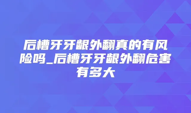 后槽牙牙龈外翻真的有风险吗_后槽牙牙龈外翻危害有多大