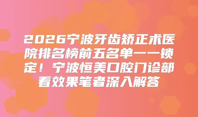 2026宁波牙齿矫正术医院排名榜前五名单一一锁定！宁波恒美口腔门诊部看效果笔者深入解答