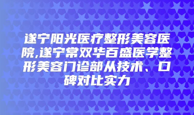 遂宁阳光医疗整形美容医院,遂宁常双华百盛医学整形美容门诊部从技术、口碑对比实力