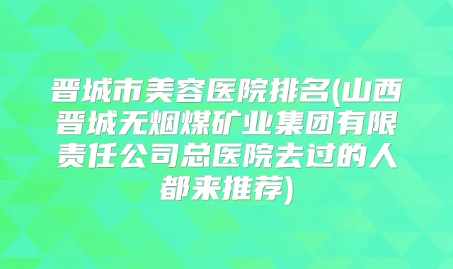 晋城市美容医院排名(山西晋城无烟煤矿业集团有限责任公司总医院去过的人都来推荐)