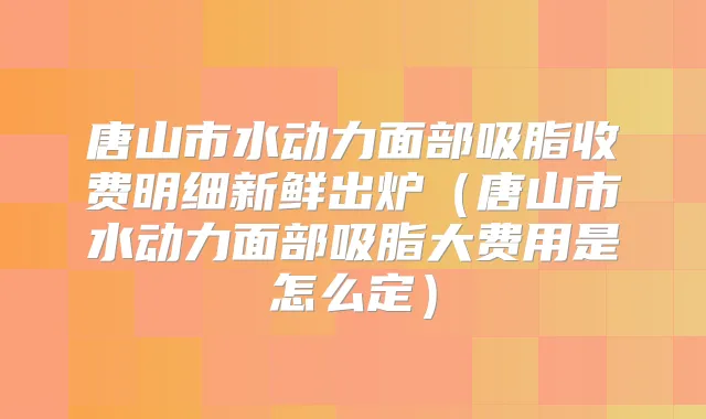 唐山市水动力面部吸脂收费明细新鲜出炉（唐山市水动力面部吸脂大费用是怎么定）