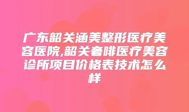 广东韶关涵美整形医疗美容医院,韶关奢啡医疗美容诊所项目价格表技术怎么样