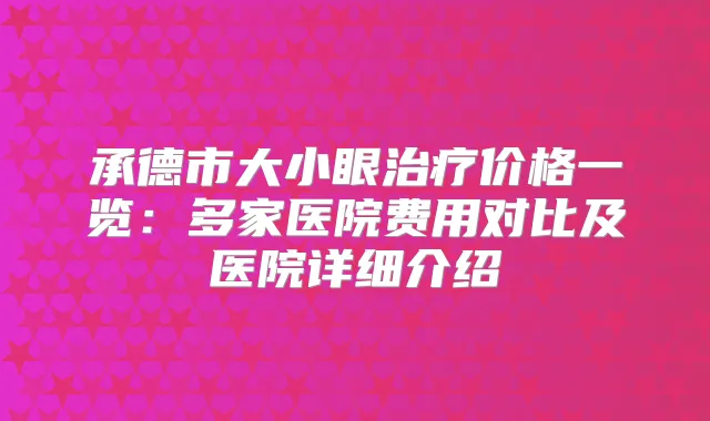 承德市大小眼价格一览：多家医院费用对比及医院详细介绍
