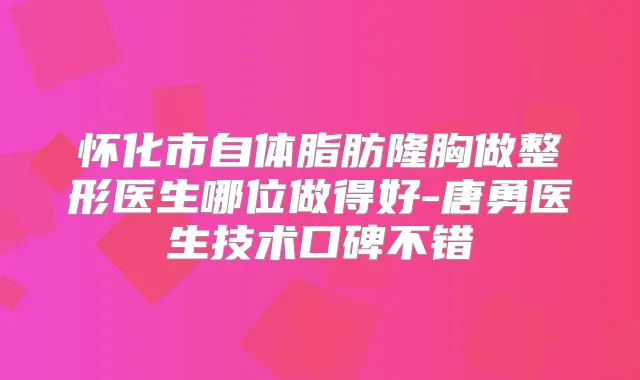 怀化市自体脂肪隆胸做整形医生哪位做得好-唐勇医生技术口碑不错