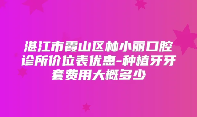 湛江市霞山区林小丽口腔诊所价位表优惠-种植牙牙套费用大概多少