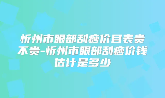 忻州市眼部刮痧价目表贵不贵-忻州市眼部刮痧价钱估计是多少