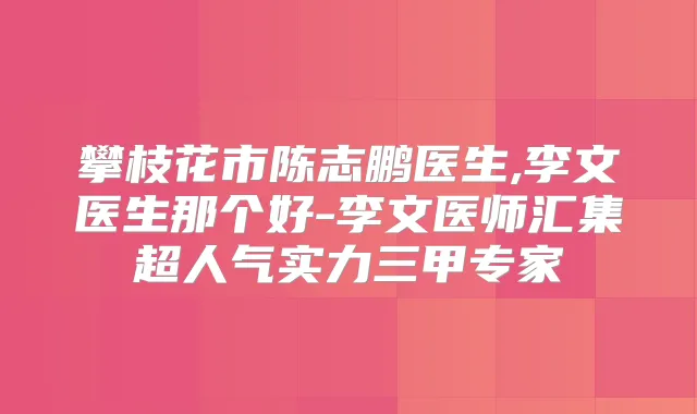 攀枝花市陈志鹏医生,李文医生那个好-李文医师汇集超人气实力三甲专家