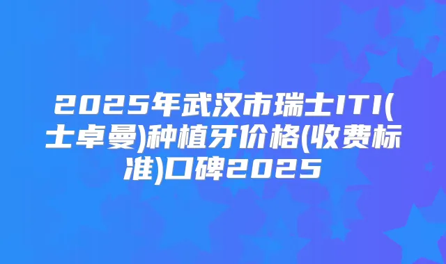 2025年武汉市瑞士ITI(士卓曼)种植牙价格(收费标准)口碑2025