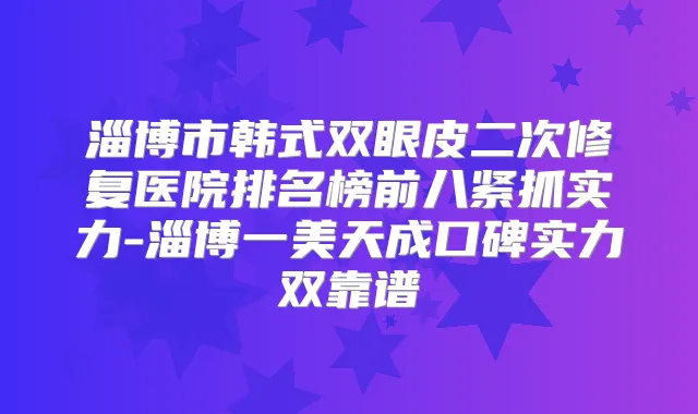 淄博市韩式双眼皮二次修复医院排名榜前八紧抓实力-淄博一美天成口碑实力双靠谱