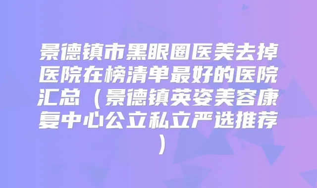 景德镇市黑眼圈医美去掉医院在榜清单好的医院汇总（景德镇英姿美容康复中心公立私立严选推荐）