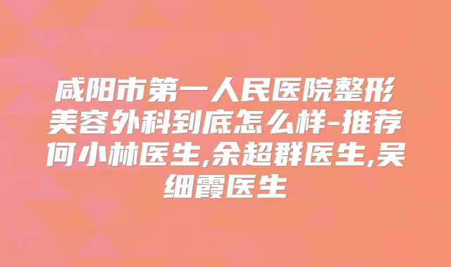 咸阳市第一人民医院整形美容外科到底怎么样-推荐何小林医生,余超群医生,吴细霞医生