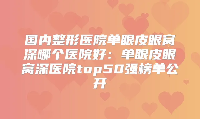 国内整形医院单眼皮眼窝深哪个医院好：单眼皮眼窝深医院top50强榜单公开