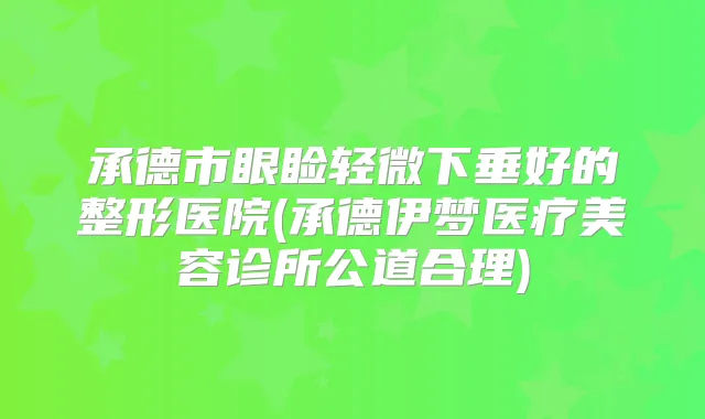 承德市眼睑轻微下垂好的整形医院(承德伊梦医疗美容诊所公道合理)