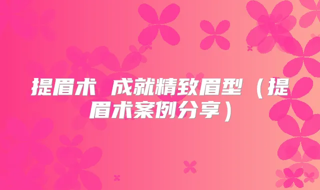 提眉术 成就精致眉型（提眉术案例分享）