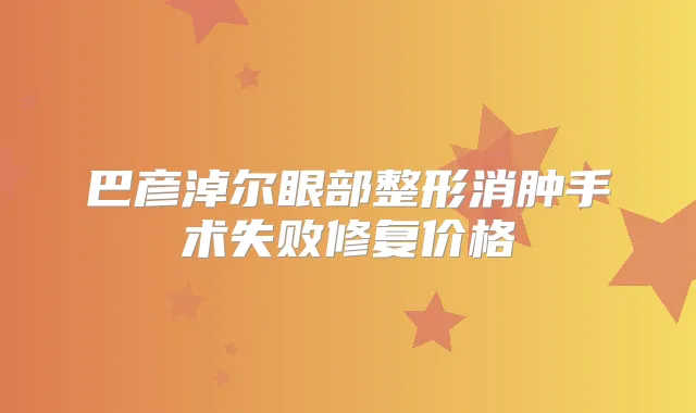巴彦淖尔眼部整形消肿手术失败修复价格