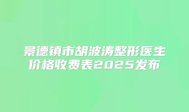 景德镇市胡波涛整形医生价格收费表2025发布