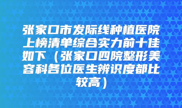 张家口市发际线种植医院上榜清单综合实力前十佳如下（张家口四院整形美容科各位医生辨识度都比较高）