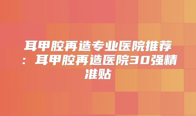 耳甲腔再造专业医院推荐:耳甲腔再造医院30强精准贴