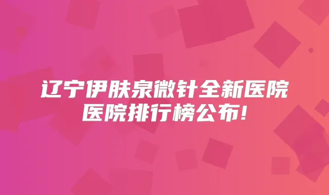辽宁伊肤泉微针全新医院医院排行榜公布!