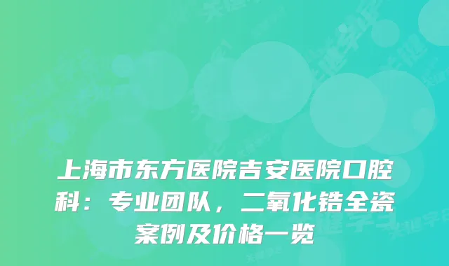 上海市东方医院吉安医院口腔科：专业团队，二氧化锆全瓷案例及价格一览