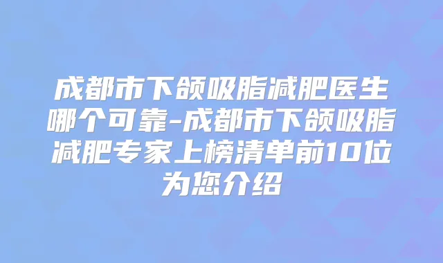 成都市下颌吸脂减肥医生哪个可靠-成都市下颌吸脂减肥专家上榜清单前10位为您介绍