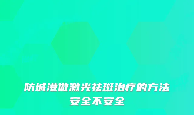 防城港做激光祛斑的方法安全不安全