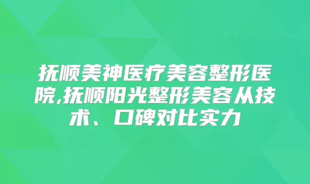 抚顺美神医疗美容整形医院,抚顺阳光整形美容从技术、口碑对比实力