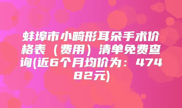蚌埠市小畸形耳朵手术价格表（费用）清单免费查询(近6个月均价为：47482元)