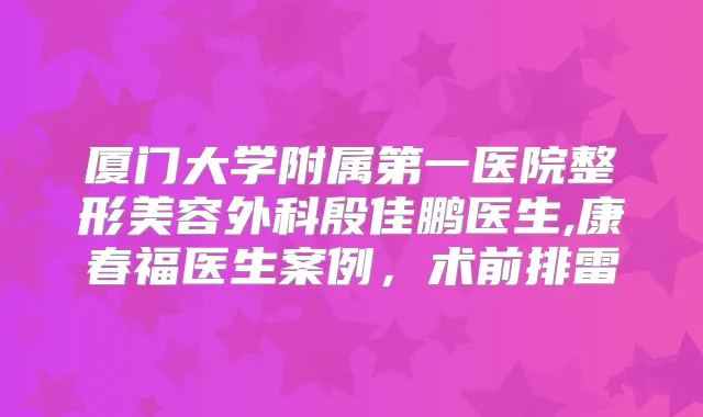 厦门大学附属第一医院整形美容外科殷佳鹏医生,康春福医生案例，术前排雷