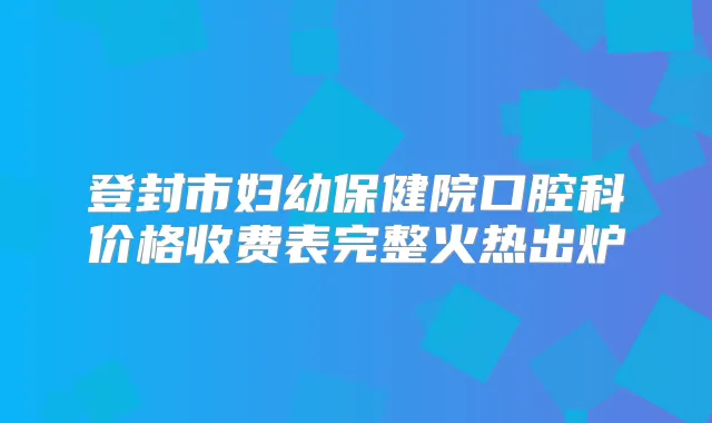 登封市妇幼保健院口腔科价格收费表完整火热出炉