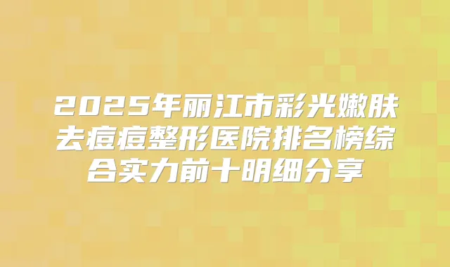 2025年丽江市彩光嫩肤去痘痘整形医院排名榜综合实力前十明细分享