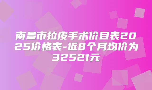 南昌市拉皮手术价目表2025价格表-近8个月均价为32521元