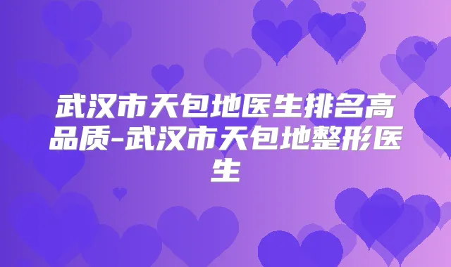 武汉市天包地医生排名高品质-武汉市天包地整形医生