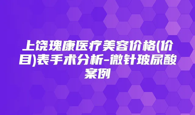 上饶瑰康医疗美容价格(价目)表手术分析-微针玻尿酸案例