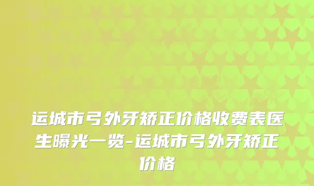 运城市弓外牙矫正价格收费表医生曝光一览-运城市弓外牙矫正价格