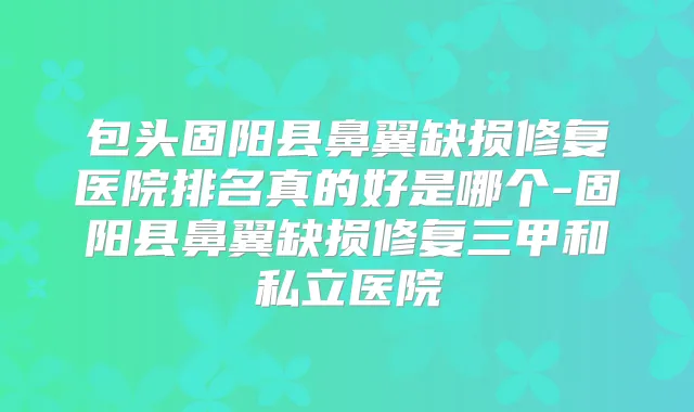 包头固阳县鼻翼缺损修复医院排名真的好是哪个-固阳县鼻翼缺损修复三甲和私立医院