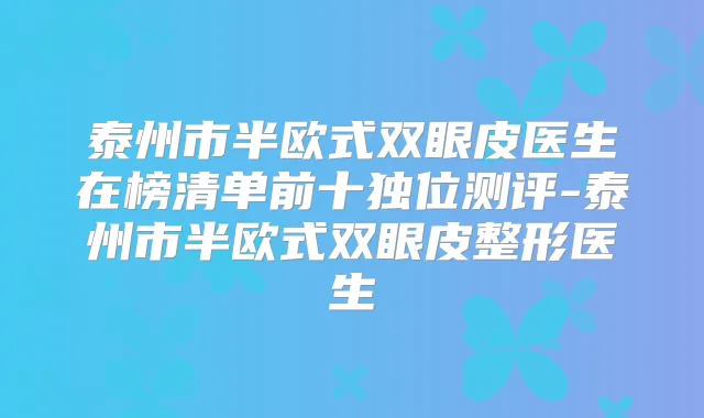 泰州市半欧式双眼皮医生在榜清单前十独位测评-泰州市半欧式双眼皮整形医生
