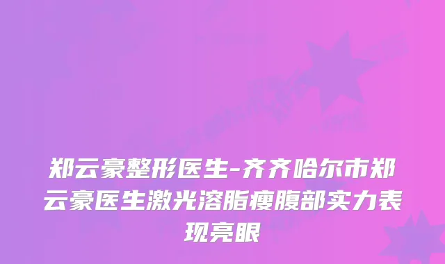 郑云豪整形医生-齐齐哈尔市郑云豪医生激光溶脂瘦腹部实力表现亮眼