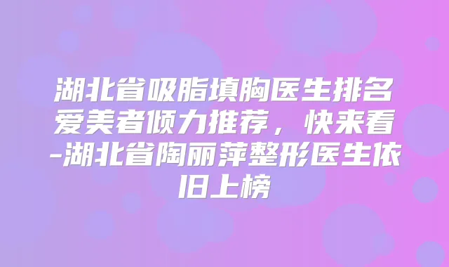 湖北省吸脂填胸医生排名爱美者倾力推荐，快来看-湖北省陶丽萍整形医生依旧上榜
