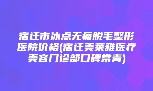 宿迁市冰点脱毛整形医院价格(宿迁美莱雅医疗美容门诊部口碑常青)