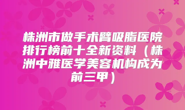 株洲市做手术臂吸脂医院排行榜前十全新资料（株洲中雅医学美容机构成为前三甲）