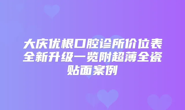大庆优根口腔诊所价位表全新升级一览附超薄全瓷贴面案例