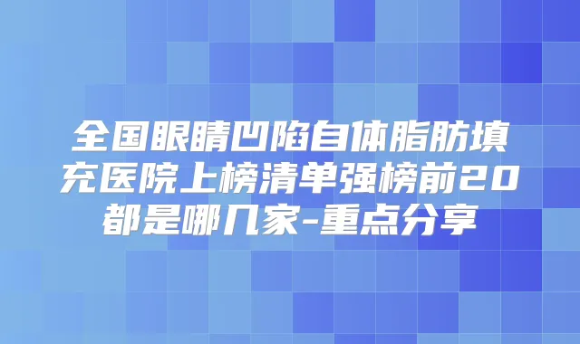 全国眼睛凹陷自体脂肪填充医院上榜清单强榜前20都是哪几家-重点分享