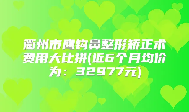衢州市鹰钩鼻整形矫正术费用大比拼(近6个月均价为：32977元)