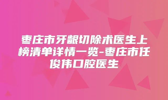 枣庄市牙龈切除术医生上榜清单详情一览-枣庄市任俊伟口腔医生