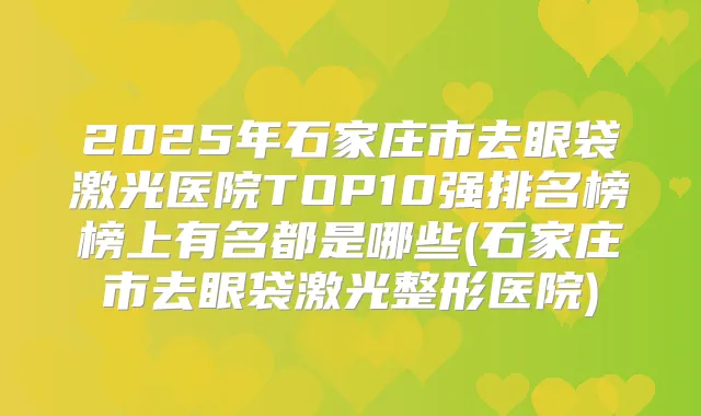 2025年石家庄市去眼袋激光医院TOP10强排名榜榜上有名都是哪些(石家庄市去眼袋激光整形医院)