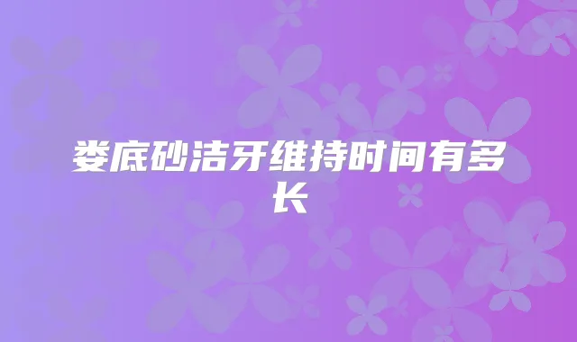 娄底砂洁牙维持时间有多长