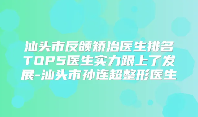 汕头市反颌矫治医生排名TOP5医生实力跟上了发展-汕头市孙连超整形医生