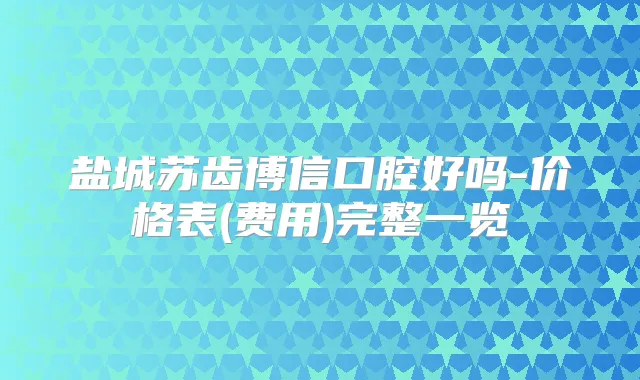 盐城苏齿博信口腔好吗-价格表(费用)完整一览